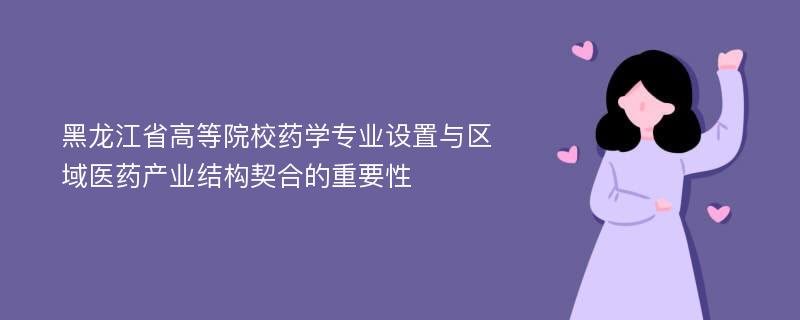 黑龙江省高等院校药学专业设置与区域医药产业结构契合的重要性