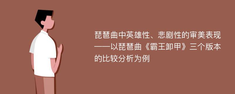 琵琶曲中英雄性、悲剧性的审美表现 ——以琵琶曲《霸王卸甲》三个版本的比较分析为例