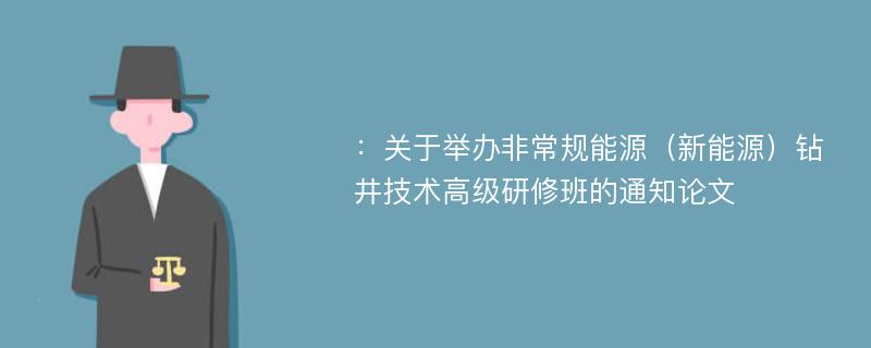 ：关于举办非常规能源（新能源）钻井技术高级研修班的通知论文