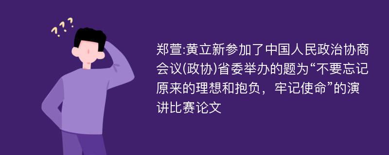 郑萱:黄立新参加了中国人民政治协商会议(政协)省委举办的题为“不要忘记原来的理想和抱负，牢记使命”的演讲比赛论文