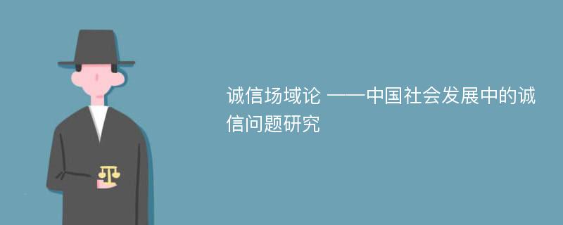 诚信场域论 ——中国社会发展中的诚信问题研究