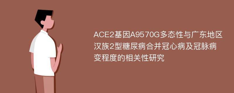 ACE2基因A9570G多态性与广东地区汉族2型糖尿病合并冠心病及冠脉病变程度的相关性研究