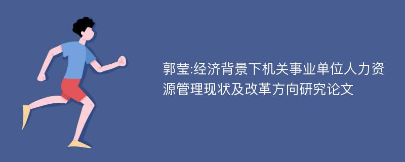 郭莹:经济背景下机关事业单位人力资源管理现状及改革方向研究论文