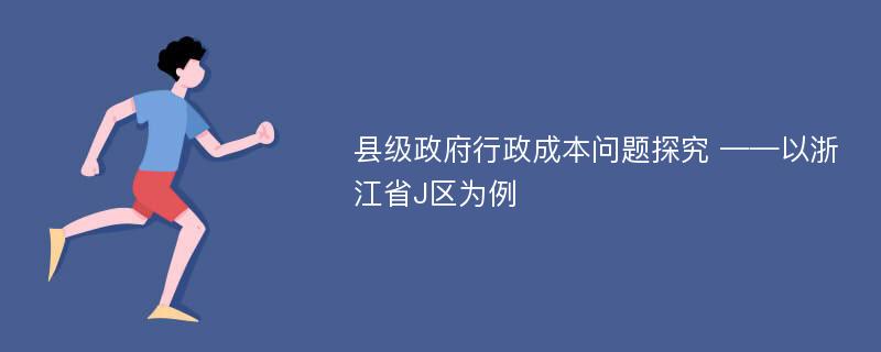 县级政府行政成本问题探究 ——以浙江省J区为例