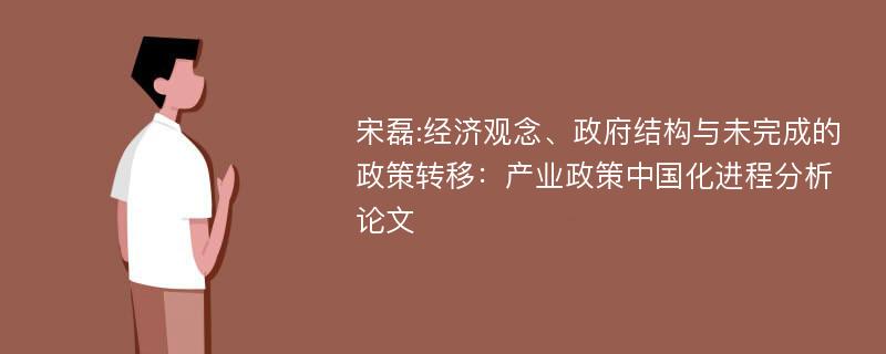 宋磊:经济观念、政府结构与未完成的政策转移：产业政策中国化进程分析论文