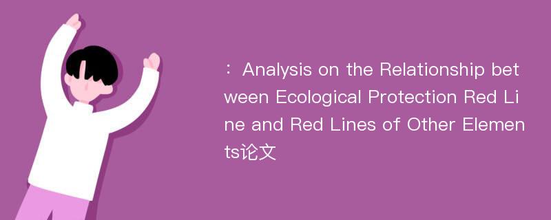 ：Analysis on the Relationship between Ecological Protection Red Line and Red Lines of Other Elements论文