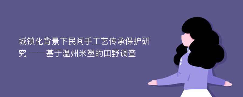 城镇化背景下民间手工艺传承保护研究 ——基于温州米塑的田野调查