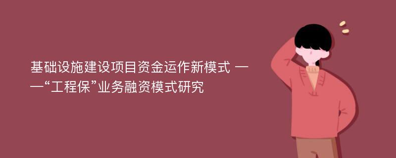 基础设施建设项目资金运作新模式 ——“工程保”业务融资模式研究