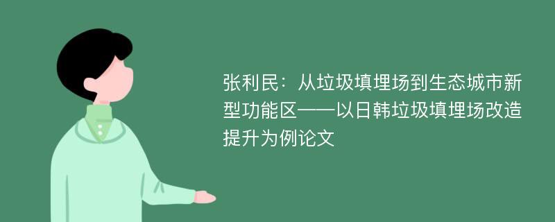 张利民：从垃圾填埋场到生态城市新型功能区——以日韩垃圾填埋场改造提升为例论文