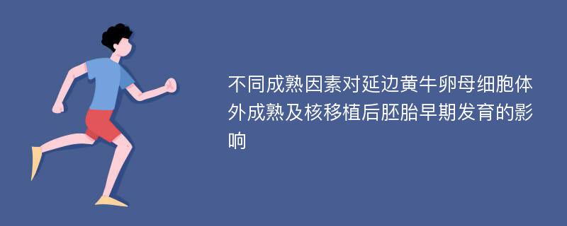 不同成熟因素对延边黄牛卵母细胞体外成熟及核移植后胚胎早期发育的影响