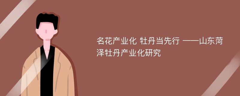 名花产业化 牡丹当先行 ——山东菏泽牡丹产业化研究