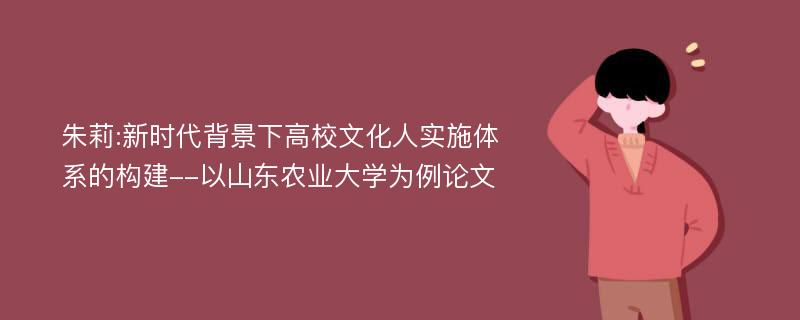 朱莉:新时代背景下高校文化人实施体系的构建--以山东农业大学为例论文