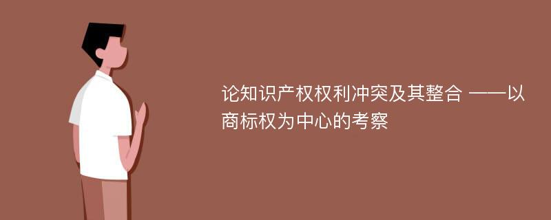 论知识产权权利冲突及其整合 ——以商标权为中心的考察