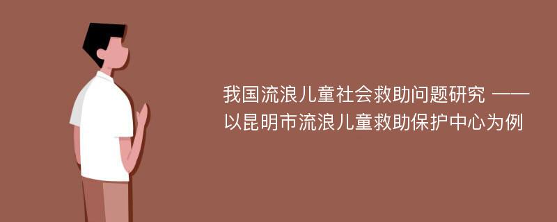 我国流浪儿童社会救助问题研究 ——以昆明市流浪儿童救助保护中心为例