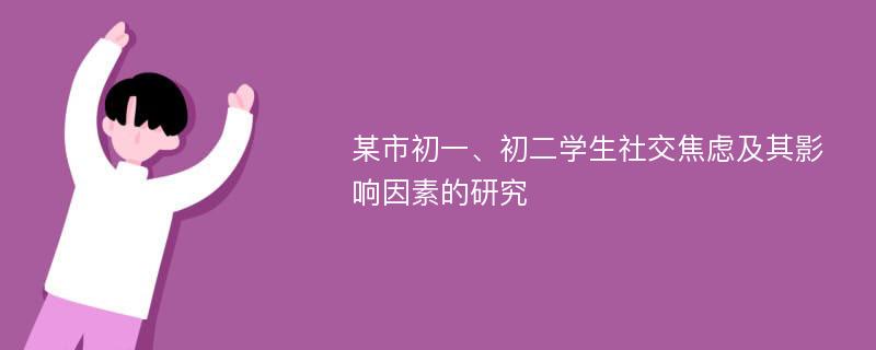 某市初一、初二学生社交焦虑及其影响因素的研究