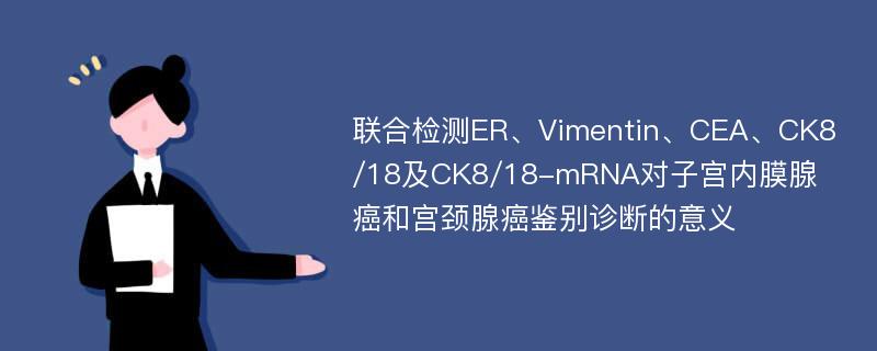 联合检测ER、Vimentin、CEA、CK8/18及CK8/18-mRNA对子宫内膜腺癌和宫颈腺癌鉴别诊断的意义