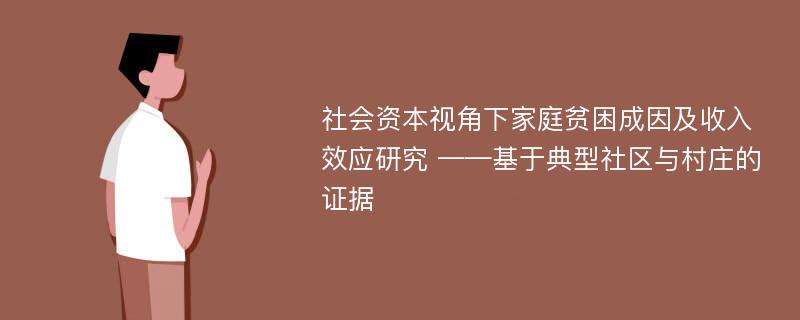 社会资本视角下家庭贫困成因及收入效应研究 ——基于典型社区与村庄的证据