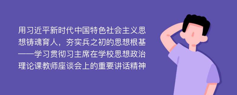 用习近平新时代中国特色社会主义思想铸魂育人，夯实兵之初的思想根基——学习贯彻习主席在学校思想政治理论课教师座谈会上的重要讲话精神