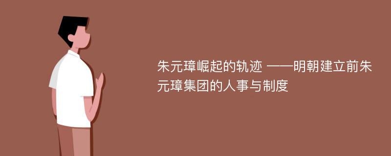 朱元璋崛起的轨迹 ——明朝建立前朱元璋集团的人事与制度