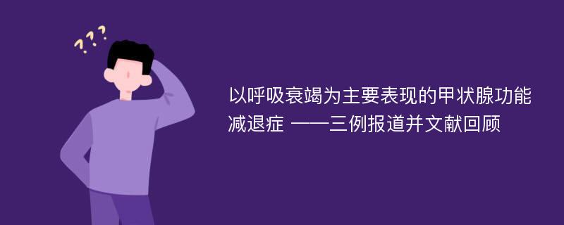 以呼吸衰竭为主要表现的甲状腺功能减退症 ——三例报道并文献回顾