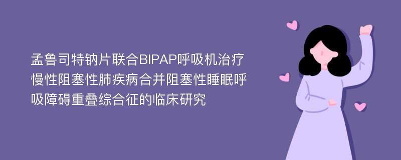 孟鲁司特钠片联合BIPAP呼吸机治疗慢性阻塞性肺疾病合并阻塞性睡眠呼吸障碍重叠综合征的临床研究