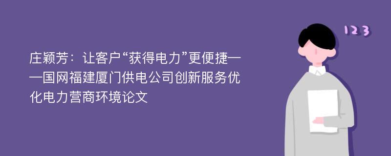 庄颖芳：让客户“获得电力”更便捷——国网福建厦门供电公司创新服务优化电力营商环境论文