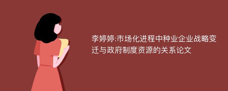 李婷婷:市场化进程中种业企业战略变迁与政府制度资源的关系论文