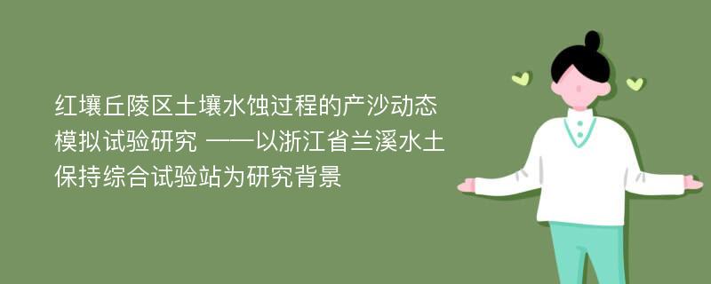 红壤丘陵区土壤水蚀过程的产沙动态模拟试验研究 ——以浙江省兰溪水土保持综合试验站为研究背景