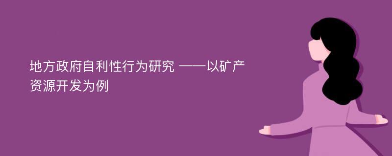 地方政府自利性行为研究 ——以矿产资源开发为例