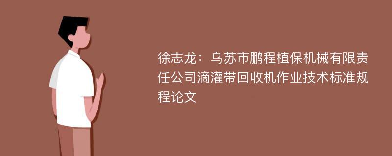 徐志龙：乌苏市鹏程植保机械有限责任公司滴灌带回收机作业技术标准规程论文