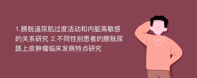 1.膀胱逼尿肌过度活动和内脏高敏感的关系研究 2.不同性别患者的膀胱尿路上皮肿瘤临床发病特点研究