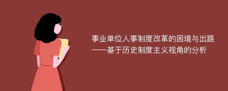 事业单位人事制度改革的困境与出路 ——基于历史制度主义视角的分析