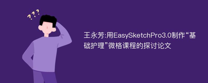 王永芳:用EasySketchPro3.0制作“基础护理”微格课程的探讨论文