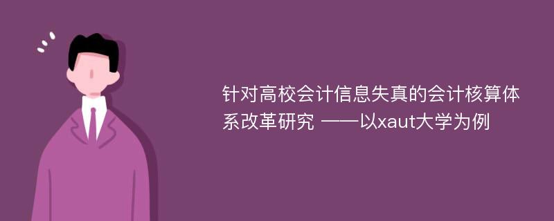 针对高校会计信息失真的会计核算体系改革研究 ——以xaut大学为例