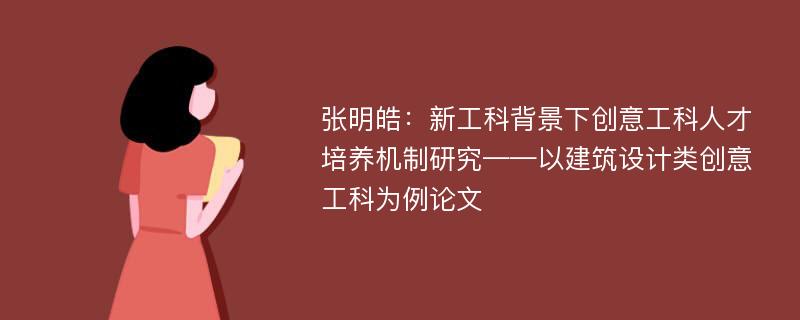 张明皓：新工科背景下创意工科人才培养机制研究——以建筑设计类创意工科为例论文