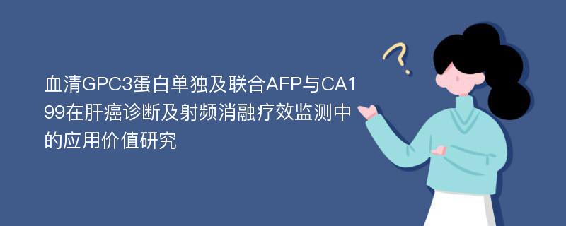 血清GPC3蛋白单独及联合AFP与CA199在肝癌诊断及射频消融疗效监测中的应用价值研究