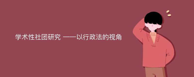 学术性社团研究 ——以行政法的视角