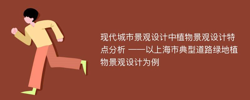 现代城市景观设计中植物景观设计特点分析 ——以上海市典型道路绿地植物景观设计为例