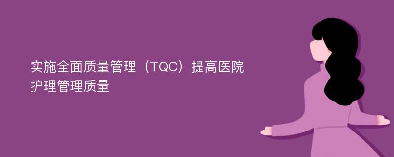 实施全面质量管理（TQC）提高医院护理管理质量