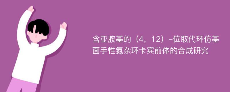 含亚胺基的（4，12）-位取代环仿基面手性氮杂环卡宾前体的合成研究