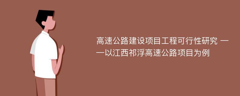 高速公路建设项目工程可行性研究 ——以江西祁浮高速公路项目为例