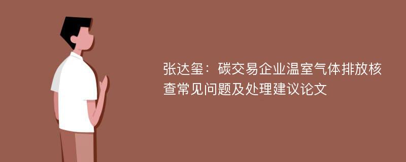 张达玺：碳交易企业温室气体排放核查常见问题及处理建议论文