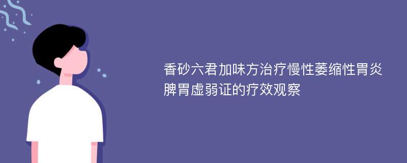 香砂六君加味方治疗慢性萎缩性胃炎脾胃虚弱证的疗效观察