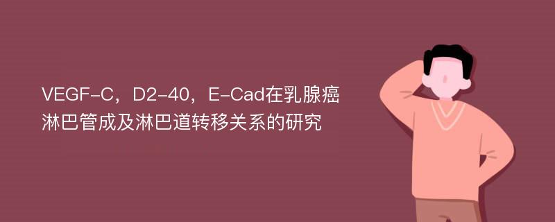 VEGF-C，D2-40，E-Cad在乳腺癌淋巴管成及淋巴道转移关系的研究