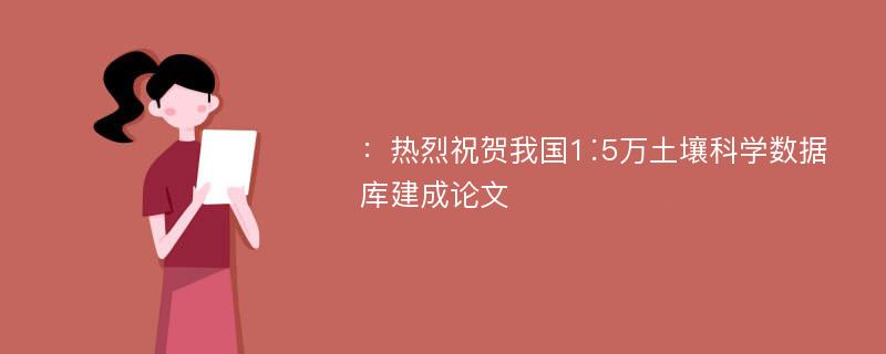 ：热烈祝贺我国1∶5万土壤科学数据库建成论文