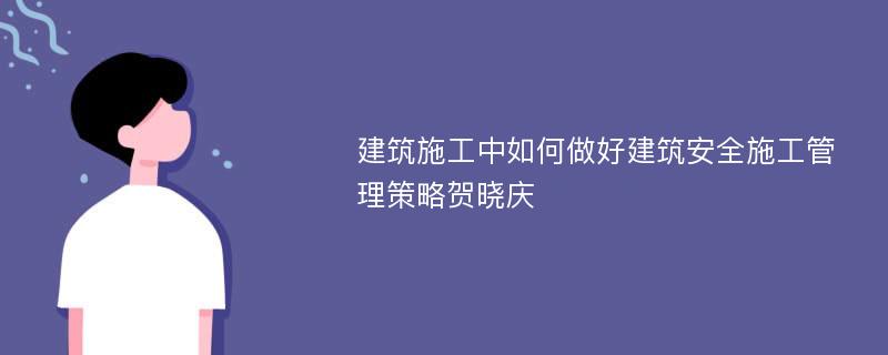 建筑施工中如何做好建筑安全施工管理策略贺晓庆