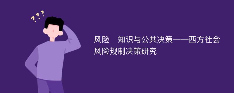 风险　知识与公共决策——西方社会风险规制决策研究