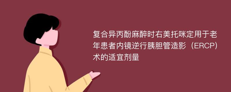 复合异丙酚麻醉时右美托咪定用于老年患者内镜逆行胰胆管造影（ERCP）术的适宜剂量