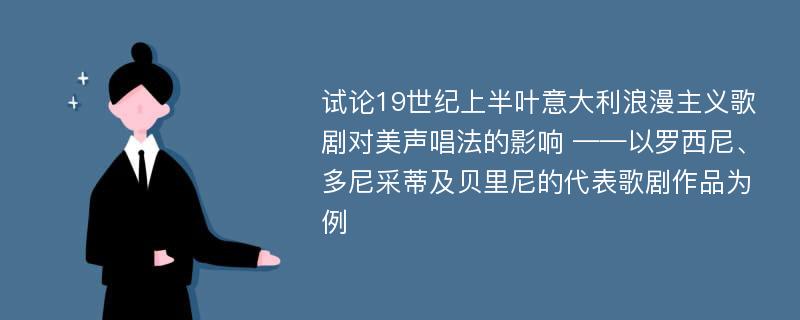 试论19世纪上半叶意大利浪漫主义歌剧对美声唱法的影响 ——以罗西尼、多尼采蒂及贝里尼的代表歌剧作品为例