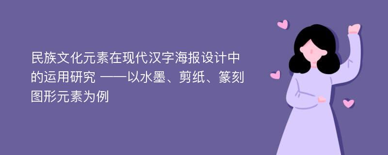 民族文化元素在现代汉字海报设计中的运用研究 ——以水墨、剪纸、篆刻图形元素为例